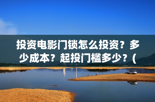 投资电影门锁怎么投资？多少成本？起投门槛多少？(投资电影如何赚钱)