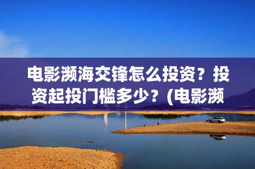 电影濒海交锋怎么投资？投资起投门槛多少？(电影濒海交锋什么时候上映)