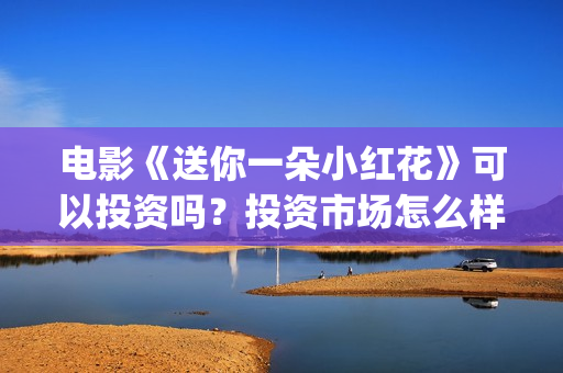 电影《送你一朵小红花》可以投资吗?投资市场怎么样?份额还有吗?(电影送你一朵小红花讲述的主题是抗癌吗) 电影《送你一朵小红花》可以投资吗?投资市场怎么样?份额还有吗?(电影送你一朵小红花讲述的主题是抗癌吗)