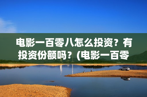 电影一百零八怎么投资？有投资份额吗？(电影一百零八怎么拍的)