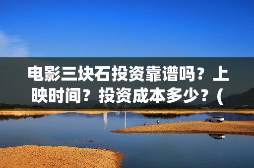 电影三块石投资靠谱吗？上映时间？投资成本多少？(三块石 mp4)