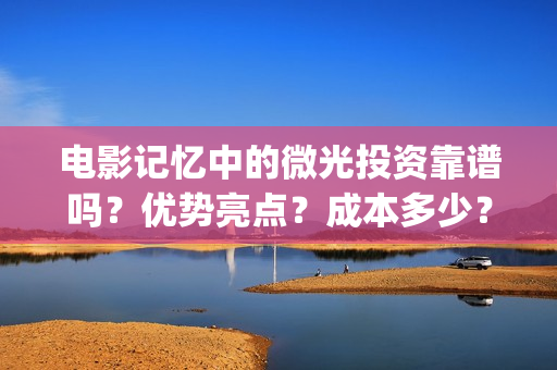 电影记忆中的微光投资靠谱吗?优势亮点?成本多少?(电影记忆中的味道) 电影记忆中的微光投资靠谱吗?优势亮点?成本多少?(电影记忆中的味道)