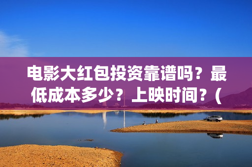 电影大红包投资靠谱吗？最低成本多少？上映时间？(电影大红包投资人)