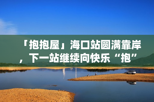 「抱抱屋」海口站圆满靠岸，下一站继续向快乐“抱”到！(播放抱抱)
