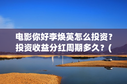 电影你好李焕英怎么投资？投资收益分红周期多久？(电影你好李焕英免费观看完整版)