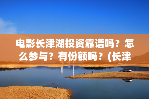 电影长津湖投资靠谱吗？怎么参与？有份额吗？(长津湖电影投资商)