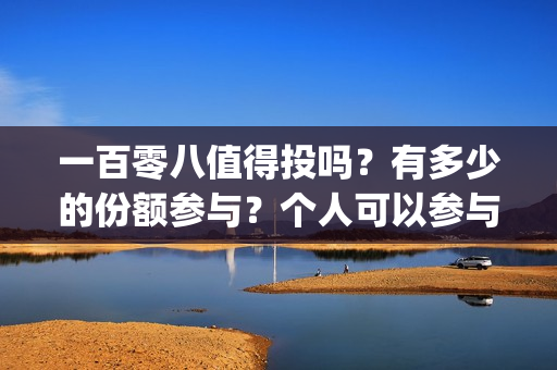 一百零八值得投吗？有多少的份额参与？个人可以参与吗？(一百零八怎么样)