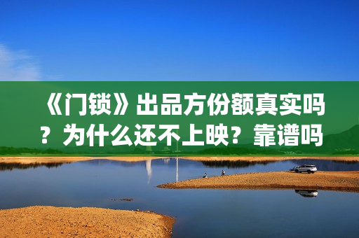 《门锁》出品方份额真实吗？为什么还不上映？靠谱吗？(门锁原著)