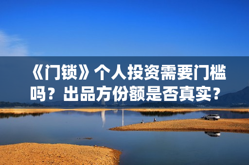 《门锁》个人投资需要门槛吗？出品方份额是否真实？(门锁主角)