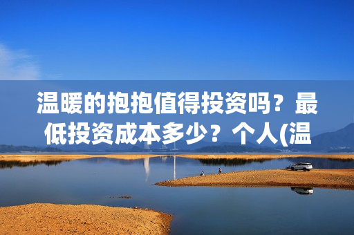 温暖的抱抱值得投资吗？最低投资成本多少？个人(温暖的抱抱怎么样)