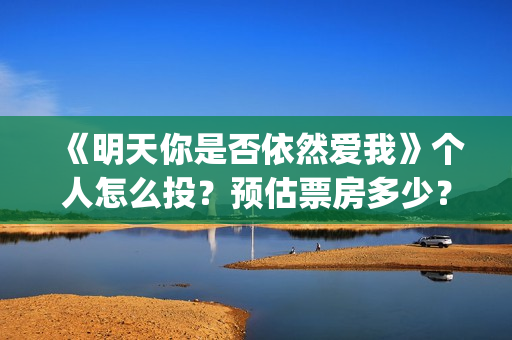 《明天你是否依然爱我》个人怎么投？预估票房多少？收益跟风险那个更大？(明天你是否依然爱我谭咏麟关淑怡)