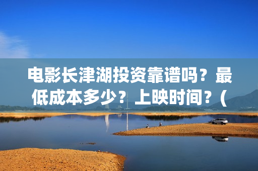 电影长津湖投资靠谱吗？最低成本多少？上映时间？(电影长津湖 投资)
