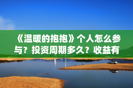 《温暖的抱抱》个人怎么参与?投资周期多久?收益有保障吗?(温暖的抱抱电影免费观看) 《温暖的抱抱》个人怎么参与?投资周期多久?收益有保障吗?(温暖的抱抱电影免费观看)