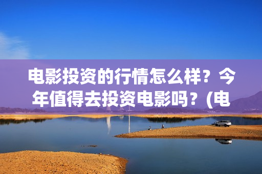 电影投资的行情怎么样？今年值得去投资电影吗？(电影投资盈利)