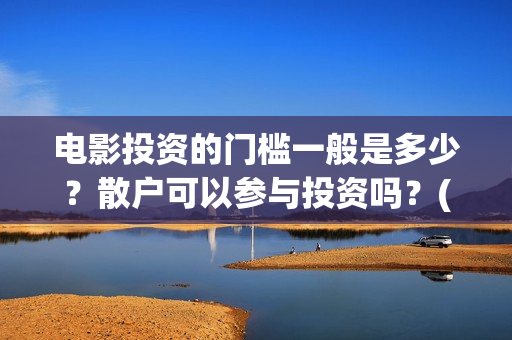 电影投资的门槛一般是多少？散户可以参与投资吗？(电影投资到底有多暴利)