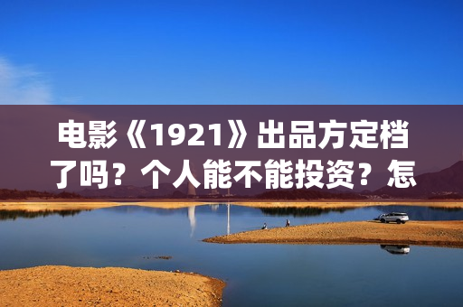 电影《1921》出品方定档了吗？个人能不能投资？怎么认购(2021年电影《1921》)