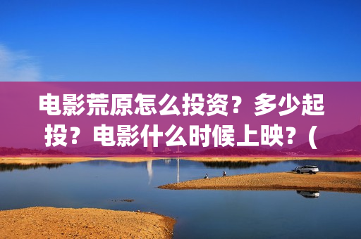 电影荒原怎么投资？多少起投？电影什么时候上映？(荒原 ftp)