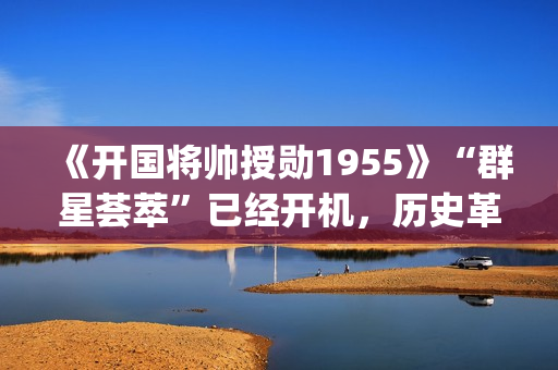 《开国将帅授勋1955》“群星荟萃”已经开机，历史革命题材值得期待！(开国将帅授勋人员名单)