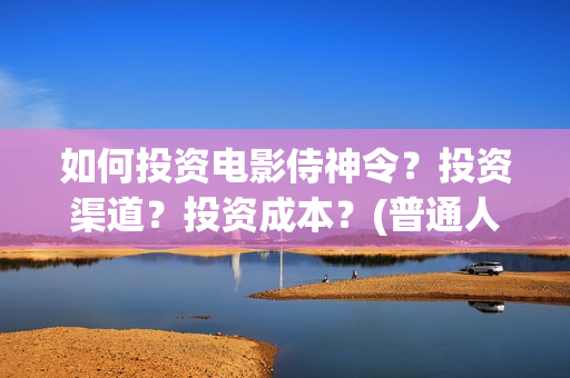 如何投资电影侍神令？投资渠道？投资成本？(普通人投资电影的流程)