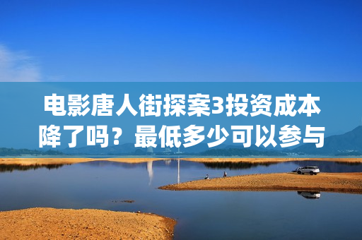 电影唐人街探案3投资成本降了吗？最低多少可以参与？(电影唐人街探案1完整版)