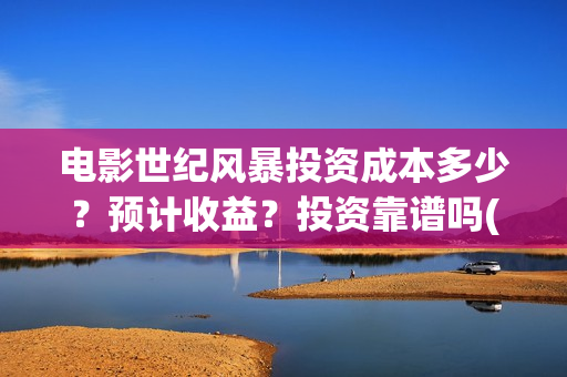 电影世纪风暴投资成本多少？预计收益？投资靠谱吗(世纪风暴是哪个影视公司)