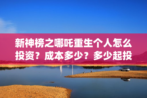 新神榜之哪吒重生个人怎么投资？成本多少？多少起投？(新神榜哪吒重生2免费观看)