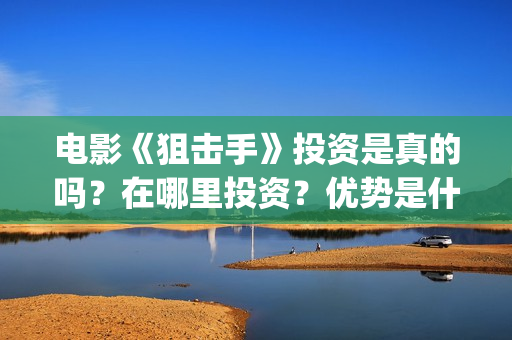 电影《狙击手》投资是真的吗?在哪里投资?优势是什么?(电影狙击手在线观看免费完整版高清) 电影《狙击手》投资是真的吗?在哪里投资?优势是什么?(电影狙击手在线观看免费完整版高清)