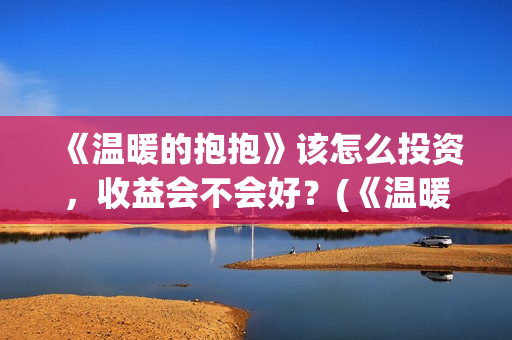 《温暖的抱抱》该怎么投资，收益会不会好？(《温暖的抱抱》完整版)