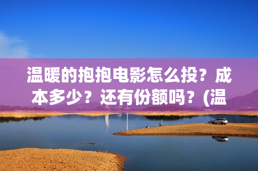 温暖的抱抱电影怎么投？成本多少？还有份额吗？(温暖的抱抱这部电影)