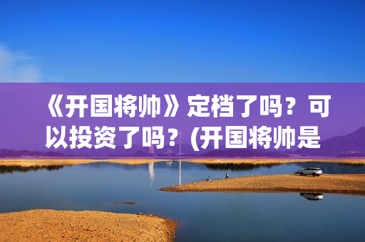 《开国将帅》定档了吗？可以投资了吗？(开国将帅是谁)