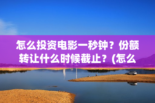 怎么投资电影一秒钟？份额转让什么时候截止？(怎么进行电影投资)