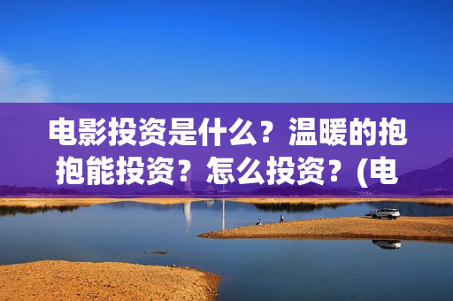 电影投资是什么？温暖的抱抱能投资？怎么投资？(电影投资是什么时候开始半开放的)