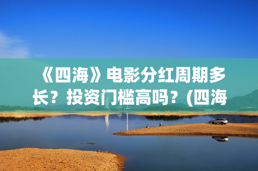 《四海》电影分红周期多长?投资门槛高吗?(四海电影简介) 《四海》电影分红周期多长?投资门槛高吗?(四海电影简介)