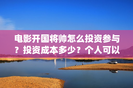 电影开国将帅怎么投资参与？投资成本多少？个人可以投资？(开国将帅主演)