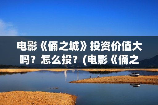 电影《俑之城》投资价值大吗？怎么投？(电影《俑之城》在线观看)