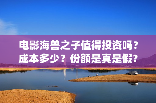 电影海兽之子值得投资吗？成本多少？份额是真是假？(海兽之子 解析)