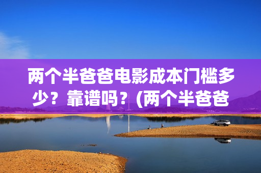 两个半爸爸电影成本门槛多少？靠谱吗？(两个半爸爸什么时候上映)