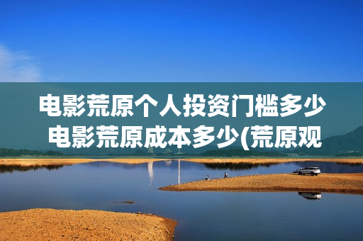 电影荒原个人投资门槛多少 电影荒原成本多少(荒原观看)