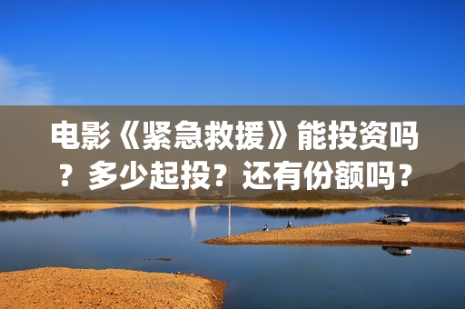 电影《紧急救援》能投资吗？多少起投？还有份额吗？(电影《紧急救援》在线观看)