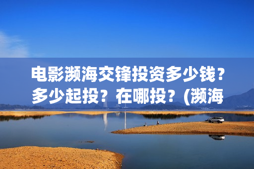 电影濒海交锋投资多少钱？多少起投？在哪投？(濒海交锋电影演员表)