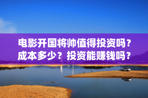 电影开国将帅值得投资吗？成本多少？投资能赚钱吗？(电影开国将帅1955)