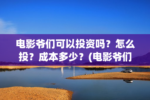 电影爷们可以投资吗？怎么投？成本多少？(电影爷们可以投屏吗)