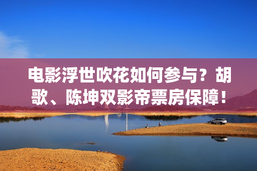 电影浮世吹花如何参与？胡歌、陈坤双影帝票房保障！(浮世花剧情歌)
