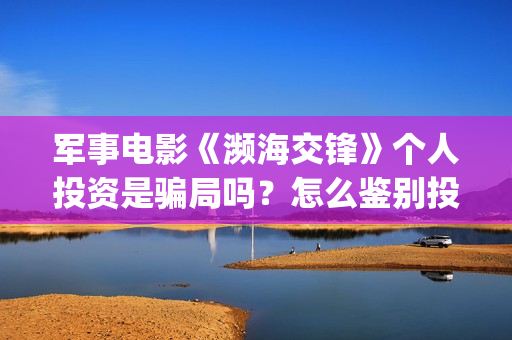 军事电影《濒海交锋》个人投资是骗局吗？怎么鉴别投资骗局?正确投资途径是什么？(电影濒海交锋可以投资吗?)