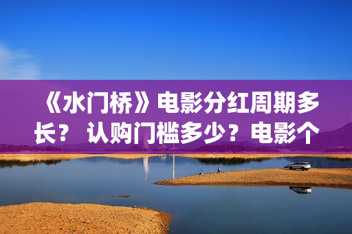《水门桥》电影分红周期多长？ 认购门槛多少？电影个人认购门槛高吗？(志愿军水门桥电影)