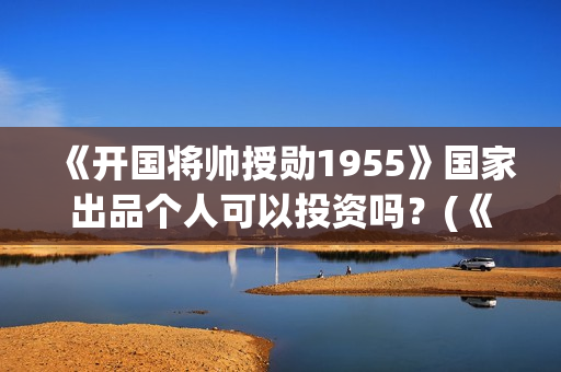 《开国将帅授勋1955》国家出品个人可以投资吗？(《开国将帅授勋1955》电影免费观看)