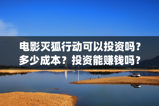 电影灭狐行动可以投资吗？多少成本？投资能赚钱吗？(灭狐行动出品方)