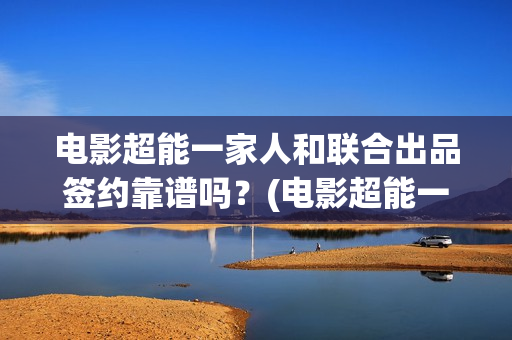 电影超能一家人和联合出品签约靠谱吗？(电影超能一家人沈腾免费观看抢先版)