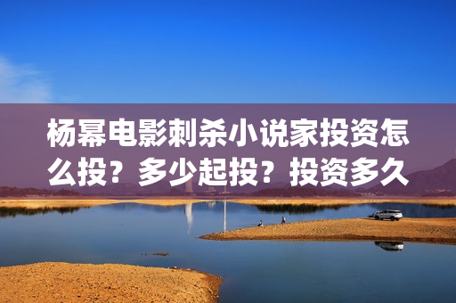 杨幂电影刺杀小说家投资怎么投？多少起投？投资多久分红?(杨幂刺杀小说家里开的车)