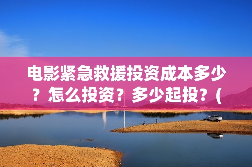 电影紧急救援投资成本多少？怎么投资？多少起投？(继续播放电影紧急救援)